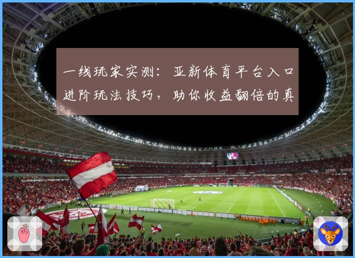 一线玩家实测：亚新体育平台入口进阶玩法技巧，助你收益翻倍的真实经验