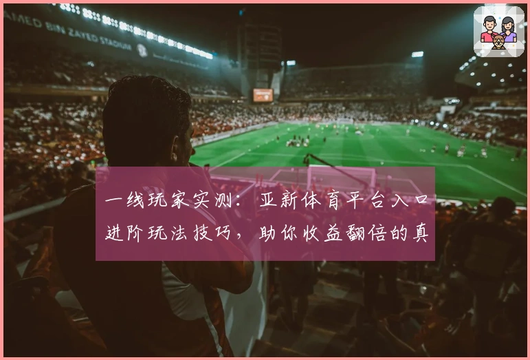 一线玩家实测：亚新体育平台入口进阶玩法技巧，助你收益翻倍的真实经验
