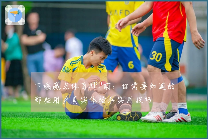 下载赢点体育APP前，你需要知道的那些用户真实体验和实用技巧