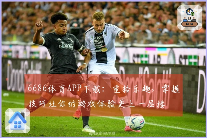 6686体育APP下载：重拾乐趣，掌握技巧让你的游戏体验更上一层楼