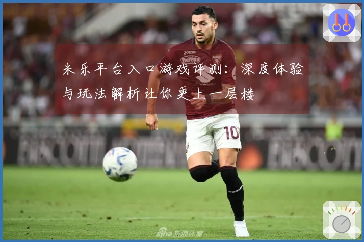 米乐平台入口游戏评测：深度体验与玩法解析让你更上一层楼