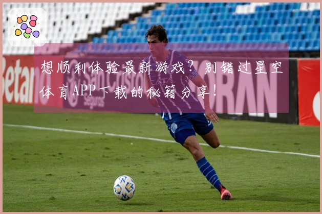 想顺利体验最新游戏？别错过星空体育APP下载的秘籍分享！
