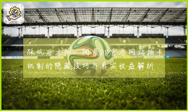 踩坑后才知，问鼎pg官方网站抽卡机制的隐藏技巧与真实收益解析