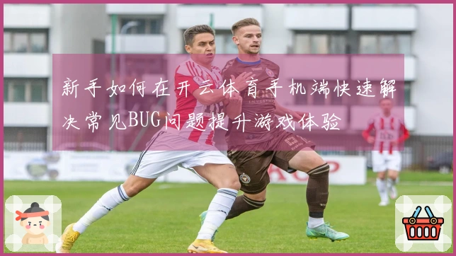 新手如何在开云体育手机端快速解决常见BUG问题提升游戏体验