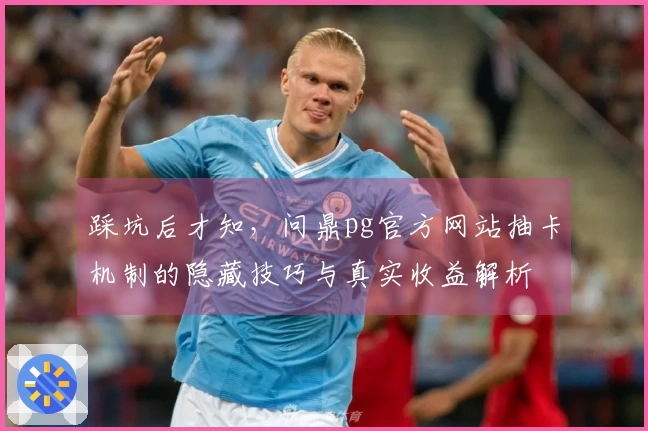 踩坑后才知，问鼎pg官方网站抽卡机制的隐藏技巧与真实收益解析