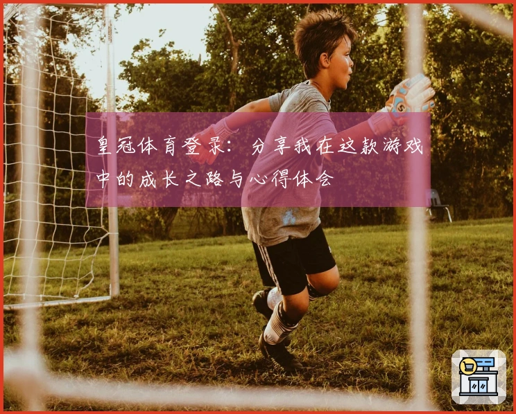 皇冠体育登录：分享我在这款游戏中的成长之路与心得体会