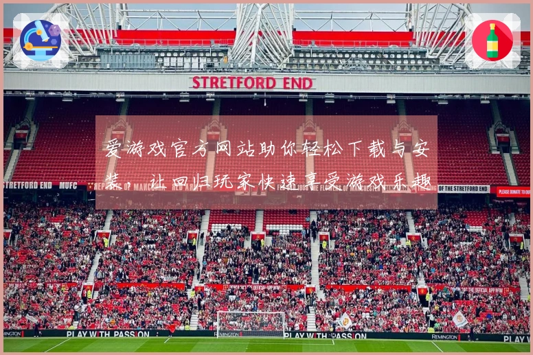 爱游戏官方网站助你轻松下载与安装，让回归玩家快速享受游戏乐趣