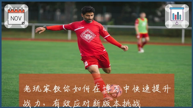 老玩家教你如何在博万中快速提升战力，有效应对新版本挑战