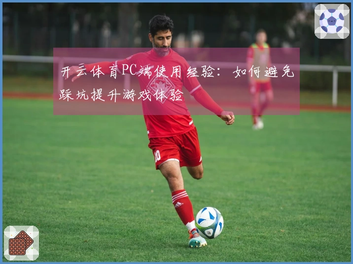 开云体育PC端使用经验：如何避免踩坑提升游戏体验