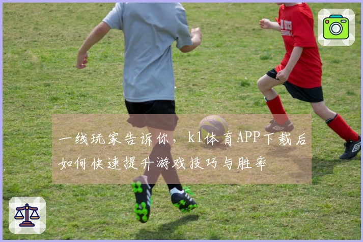 一线玩家告诉你，k1体育APP下载后如何快速提升游戏技巧与胜率