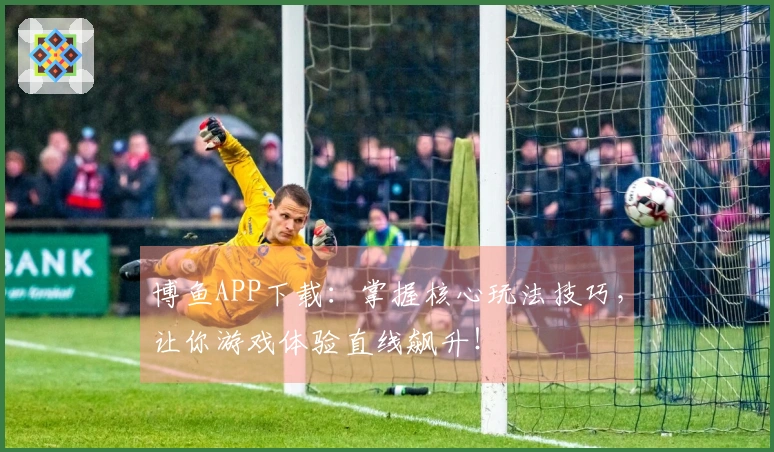 博鱼APP下载：掌握核心玩法技巧，让你游戏体验直线飙升！