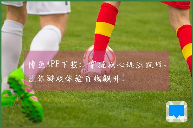 博鱼APP下载：掌握核心玩法技巧，让你游戏体验直线飙升！