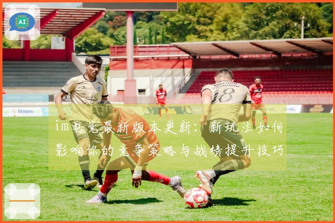 im电竞最新版本更新：新玩法如何影响你的竞争策略与战绩提升技巧