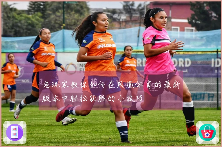 老玩家教你如何在凤凰体育的最新版本中轻松获胜的小技巧