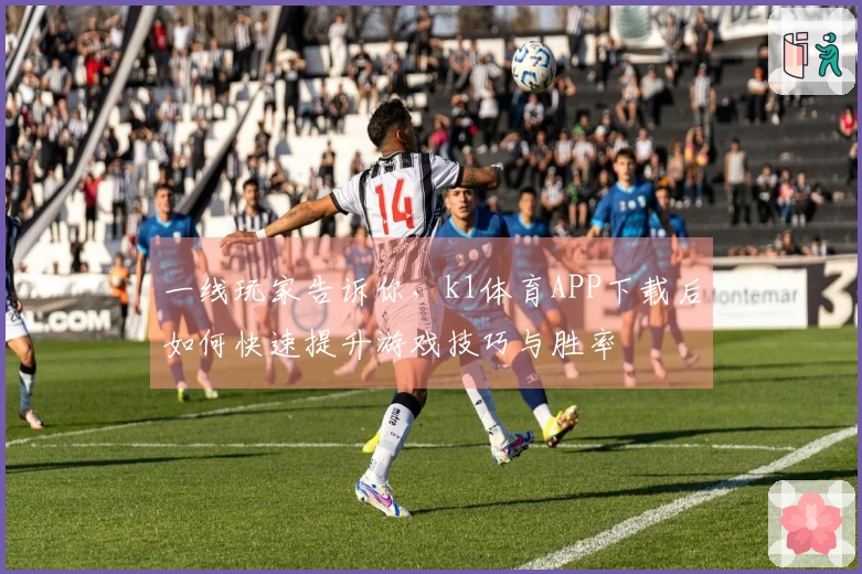一线玩家告诉你，k1体育APP下载后如何快速提升游戏技巧与胜率