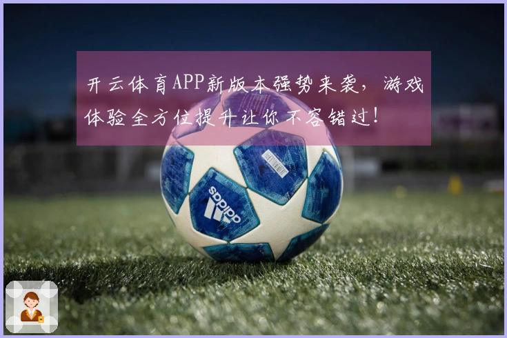 开云体育APP新版本强势来袭，游戏体验全方位提升让你不容错过！