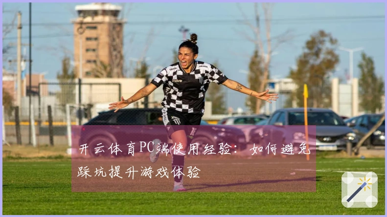 开云体育PC端使用经验：如何避免踩坑提升游戏体验